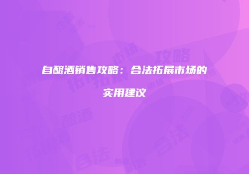 自酿酒销售攻略：合法拓展市场的实用建议