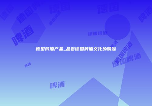 德国啤酒产品_品尝德国啤酒文化的精髓