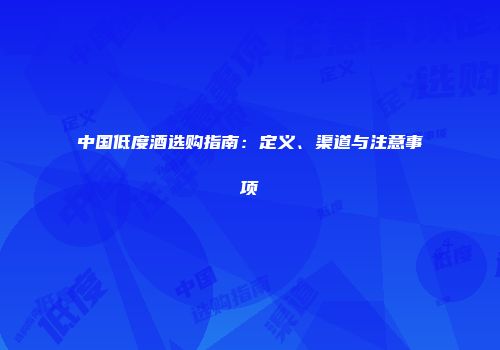 中国低度酒选购指南：定义、渠道与注意事项