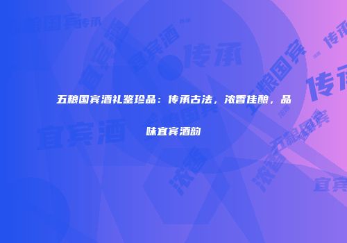 五粮国宾酒礼鉴珍品：传承古法，浓香佳酿，品味宜宾酒韵