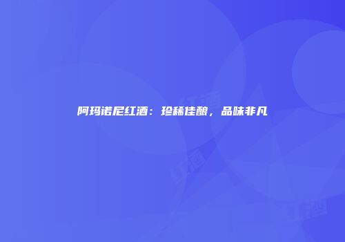 阿玛诺尼红酒：珍稀佳酿，品味非凡