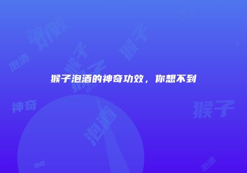 猴子泡酒的神奇功效，你想不到