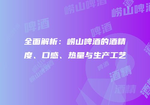 全面解析：崂山啤酒的酒精度、口感、热量与生产工艺