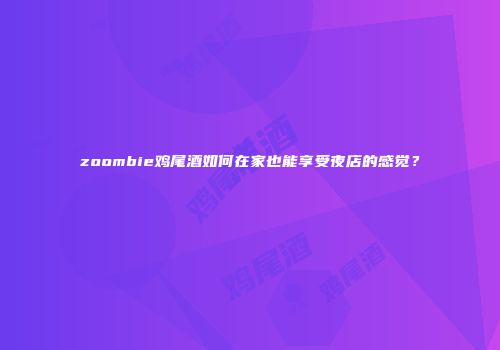 zoombie鸡尾酒如何在家也能享受夜店的感觉？