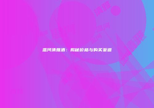 温河清雅酒：揭秘价格与购买渠道