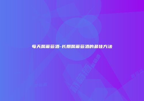每天喝葡萄酒-长期喝葡萄酒的最佳方法