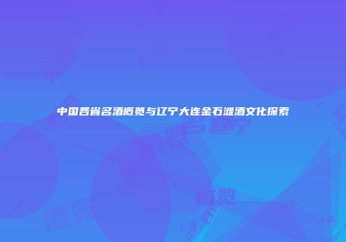 中国各省名酒概览与辽宁大连金石滩酒文化探索