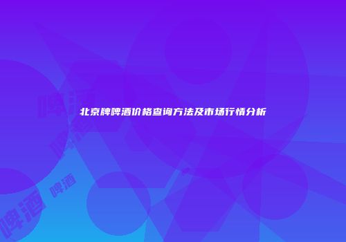 北京牌啤酒价格查询方法及市场行情分析