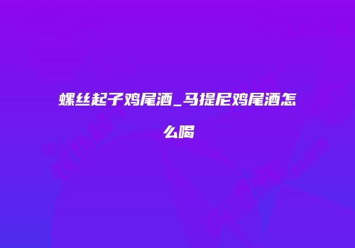 螺丝起子鸡尾酒_马提尼鸡尾酒怎么喝