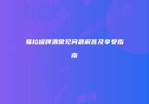易拉罐啤酒常见问题解答及享受指南