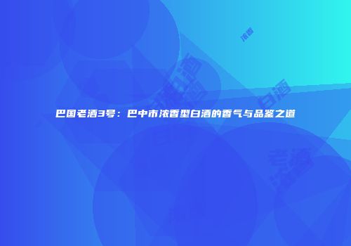 巴国老酒3号：巴中市浓香型白酒的香气与品鉴之道
