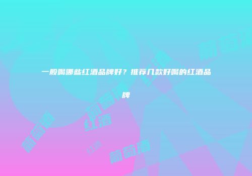 一般喝哪些红酒品牌好？推荐几款好喝的红酒品牌