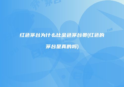 红色茅台为什么比金色茅台贵(红色的茅台是真的吗)
