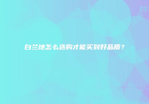 白兰地怎么选购才能买到好品质？