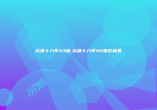 汾酒十八年53度,汾酒十八年42度价格表