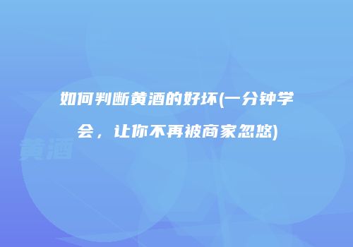 如何判断黄酒的好坏(一分钟学会，让你不再被商家忽悠)