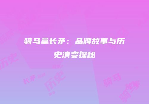 骑马拿长矛：品牌故事与历史演变探秘