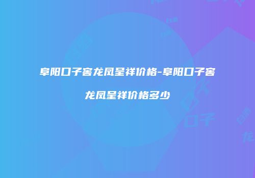 阜阳口子窖龙凤呈祥价格-阜阳口子窖龙凤呈祥价格多少