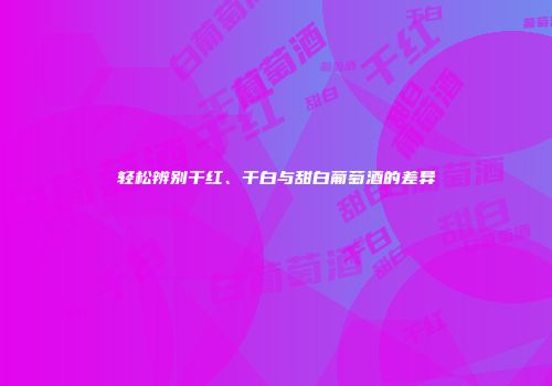 轻松辨别干红、干白与甜白葡萄酒的差异