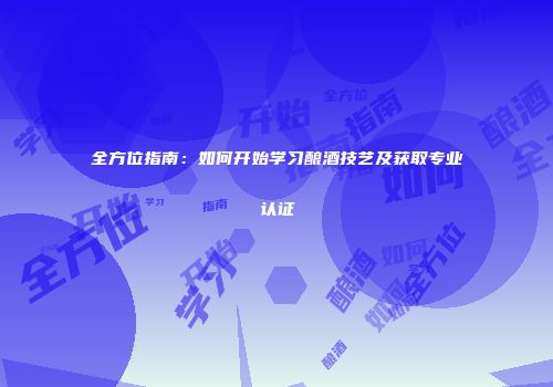 全方位指南：如何开始学习酿酒技艺及获取专业认证