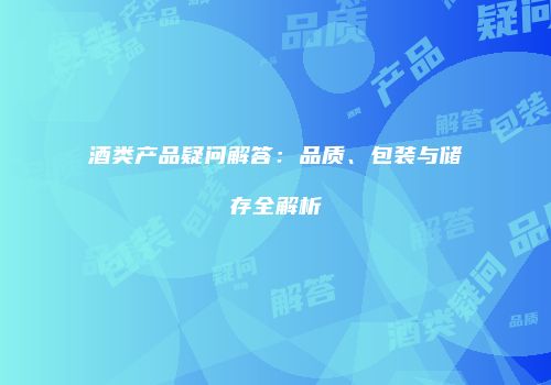 酒类产品疑问解答：品质、包装与储存全解析