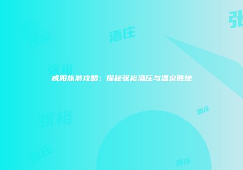 咸阳旅游攻略：探秘张裕酒庄与温泉胜地