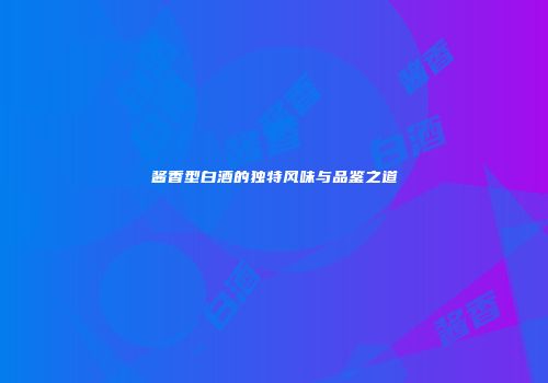 酱香型白酒的独特风味与品鉴之道