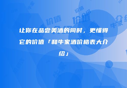 让你在品尝美酒的同时，更懂得它的价值「和牛家酒价格表大介绍」