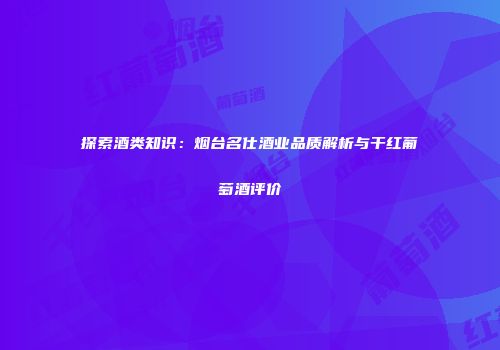 探索酒类知识：烟台名仕酒业品质解析与干红葡萄酒评价