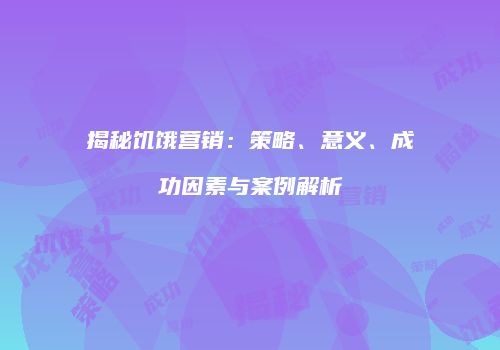 揭秘饥饿营销:策略、意义、成功因素与案例解析