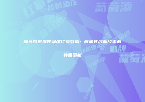 探寻拉图酒庄副牌红葡萄酒：名酒背后的故事与特色解析