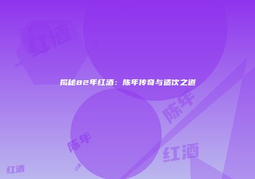 揭秘82年红酒：陈年传奇与适饮之道