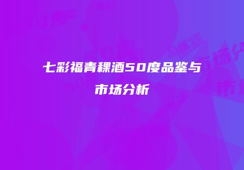 七彩福青稞酒50度品鉴与市场分析