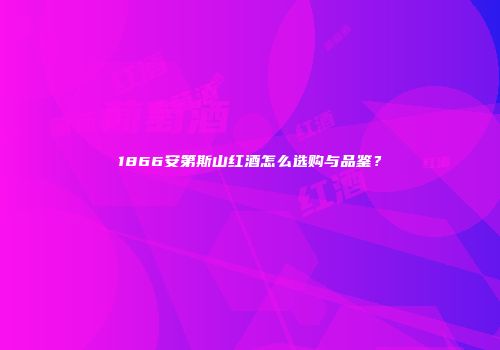 1866安第斯山红酒怎么选购与品鉴？