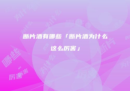 断片酒有哪些「断片酒为什么这么厉害」