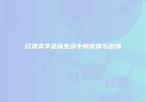 红酒美学品味生活中的优雅与浪漫