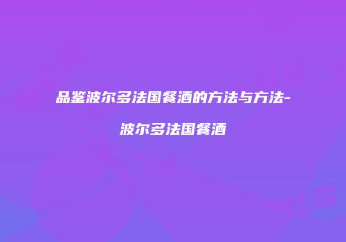 品鉴波尔多法国餐酒的方法与方法-波尔多法国餐酒