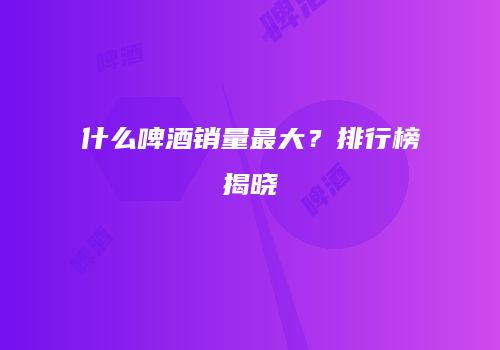 什么啤酒销量最大？排行榜揭晓