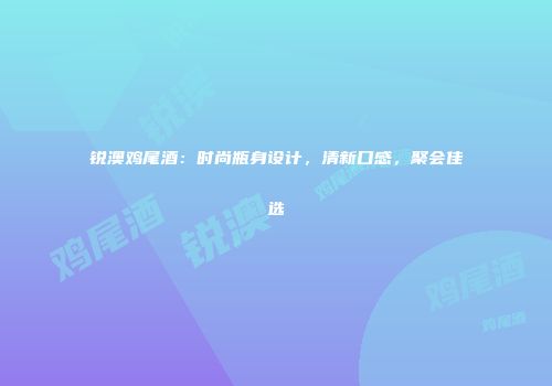 锐澳鸡尾酒：时尚瓶身设计，清新口感，聚会佳选
