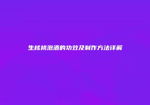 生核桃泡酒的功效及制作方法详解