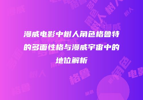 漫威电影中树人角色格鲁特的多面性格与漫威宇宙中的地位解析