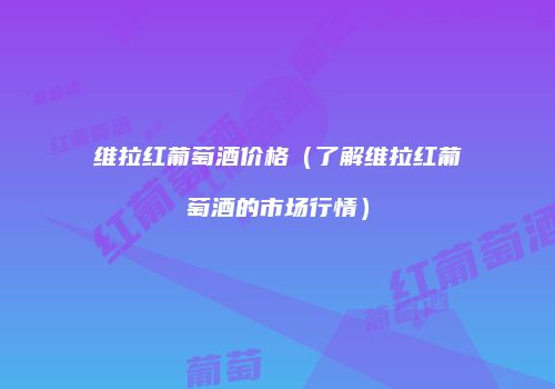 维拉红葡萄酒价格（了解维拉红葡萄酒的市场行情）