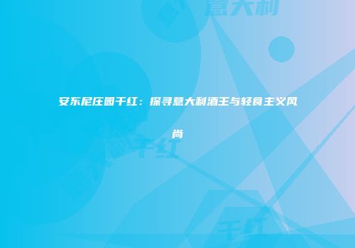 安东尼庄园干红：探寻意大利酒王与轻食主义风尚