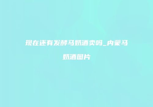 现在还有发酵马奶酒卖吗_内蒙马奶酒图片