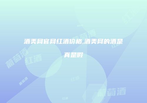 酒美网官网红酒价格,酒美网的酒是真是假