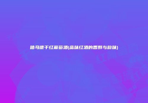 哈马德干红葡萄酒(品味红酒的香醇与韵味)