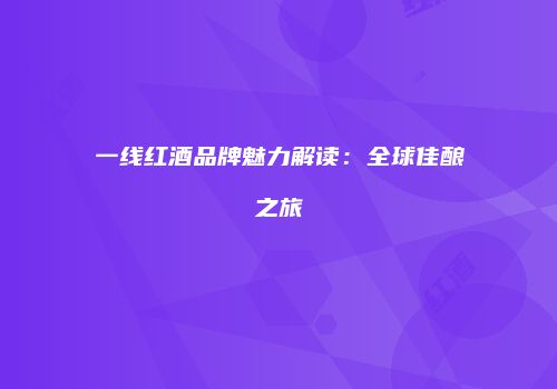 一线红酒品牌魅力解读：全球佳酿之旅