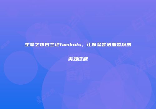 生命之水白兰地fambois，让你品尝法国香槟的美妙滋味