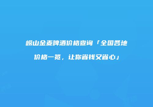 崂山金麦啤酒价格查询「全国各地价格一览，让你省钱又省心」