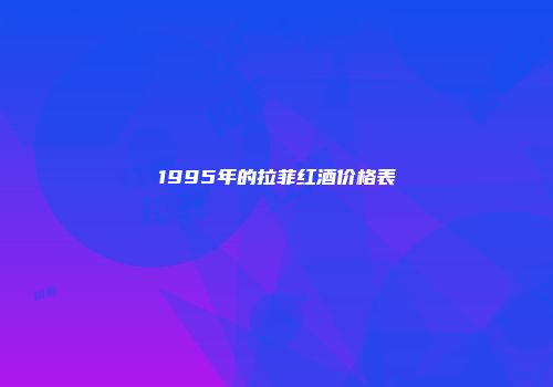1995年的拉菲红酒价格表